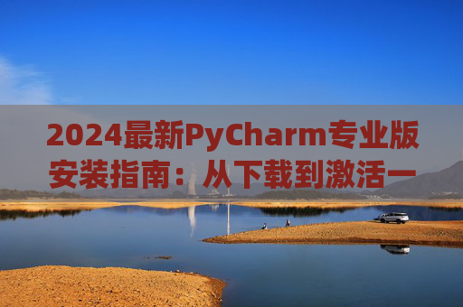 2024最新PyCharm专业版安装指南：从下载到激活一步到位